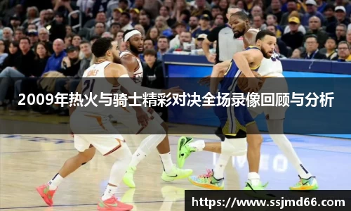 2009年热火与骑士精彩对决全场录像回顾与分析