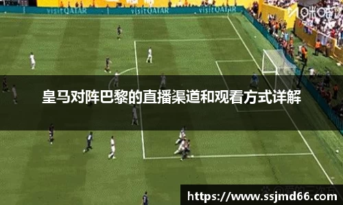 皇马对阵巴黎的直播渠道和观看方式详解