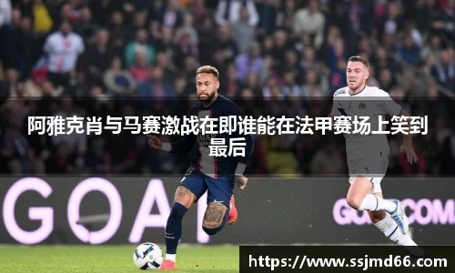 阿雅克肖与马赛激战在即谁能在法甲赛场上笑到最后