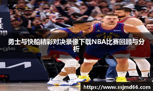 勇士与快船精彩对决录像下载NBA比赛回顾与分析