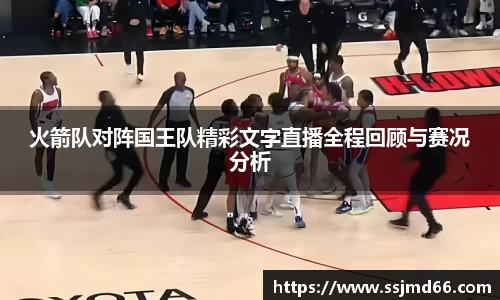 k1火箭队对阵国王队精彩文字直播全程回顾与赛况分析
